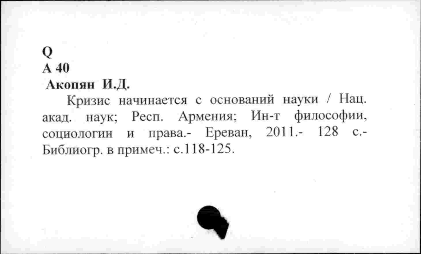 ﻿о
А 40
Акопян И.Д.
Кризис начинается с оснований науки / Нац. акад, наук; Респ. Армения; Ин-т философии, социологии и права,- Ереван, 2011.- 128 с.-Библиогр. в примем.: с. 118-125.